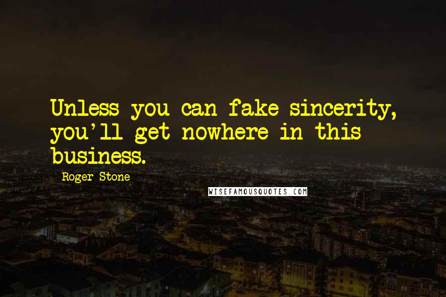 Roger Stone Quotes: Unless you can fake sincerity, you'll get nowhere in this business.