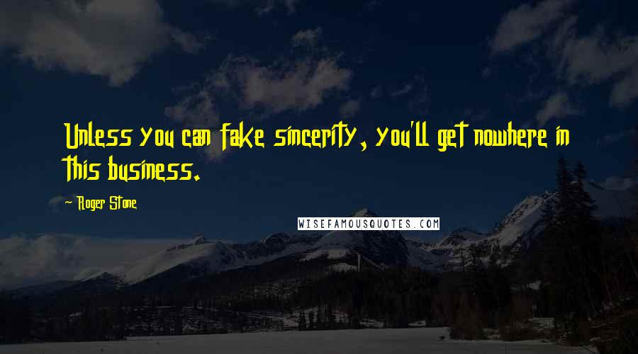 Roger Stone Quotes: Unless you can fake sincerity, you'll get nowhere in this business.