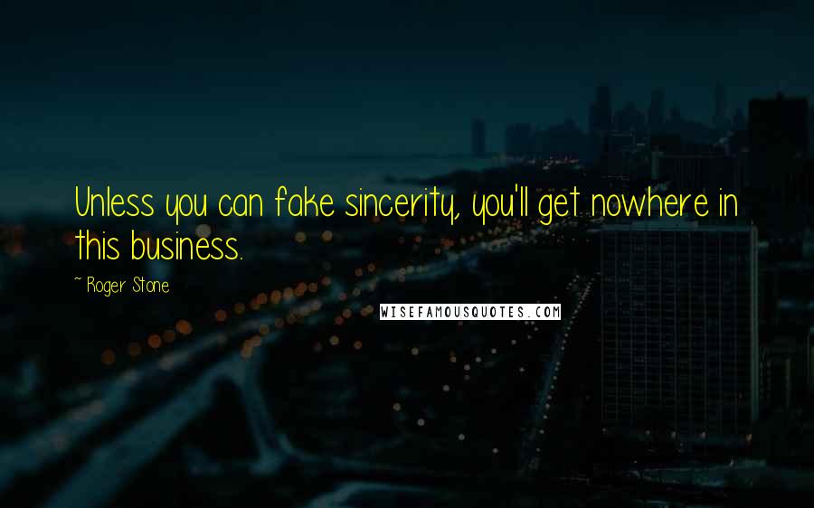 Roger Stone Quotes: Unless you can fake sincerity, you'll get nowhere in this business.