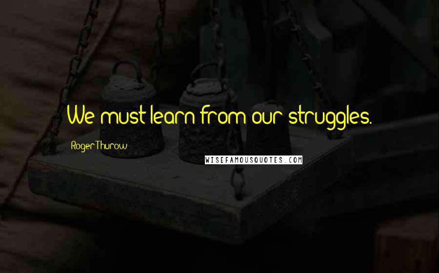 Roger Thurow Quotes: We must learn from our struggles.