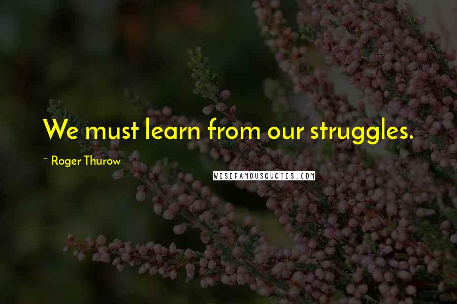 Roger Thurow Quotes: We must learn from our struggles.