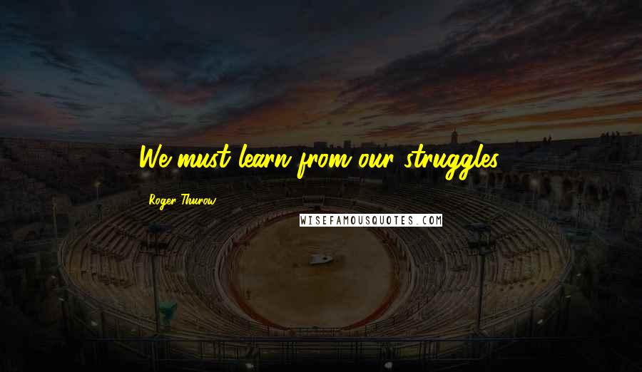 Roger Thurow Quotes: We must learn from our struggles.