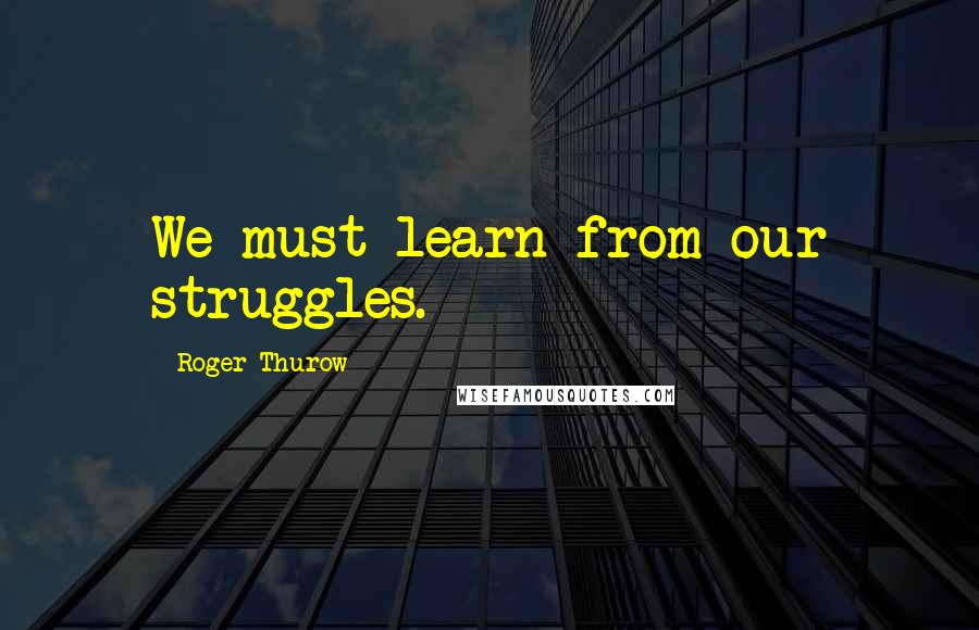 Roger Thurow Quotes: We must learn from our struggles.