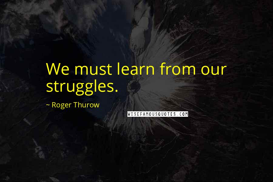 Roger Thurow Quotes: We must learn from our struggles.