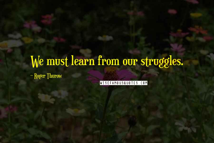 Roger Thurow Quotes: We must learn from our struggles.