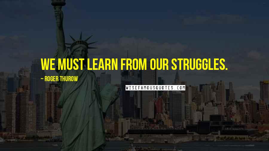 Roger Thurow Quotes: We must learn from our struggles.