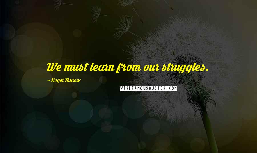 Roger Thurow Quotes: We must learn from our struggles.