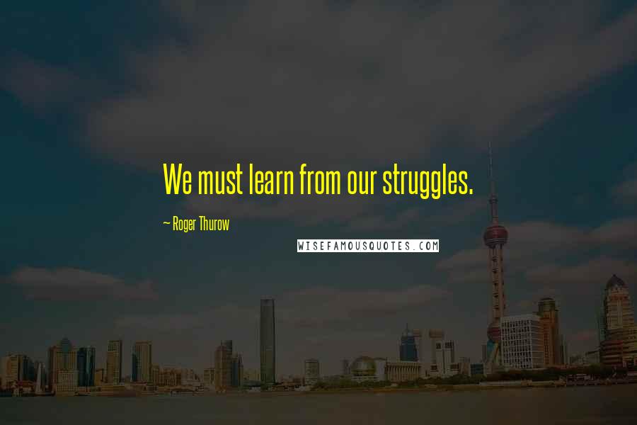 Roger Thurow Quotes: We must learn from our struggles.