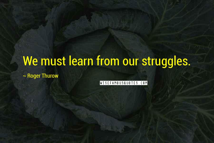 Roger Thurow Quotes: We must learn from our struggles.