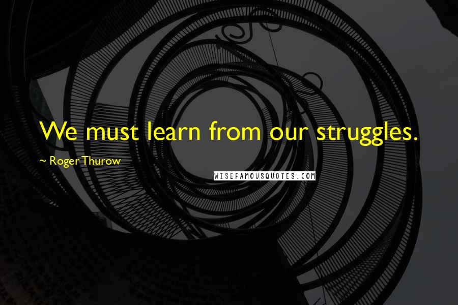 Roger Thurow Quotes: We must learn from our struggles.