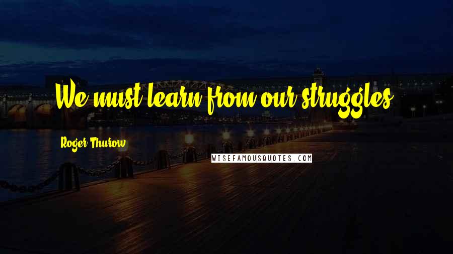 Roger Thurow Quotes: We must learn from our struggles.