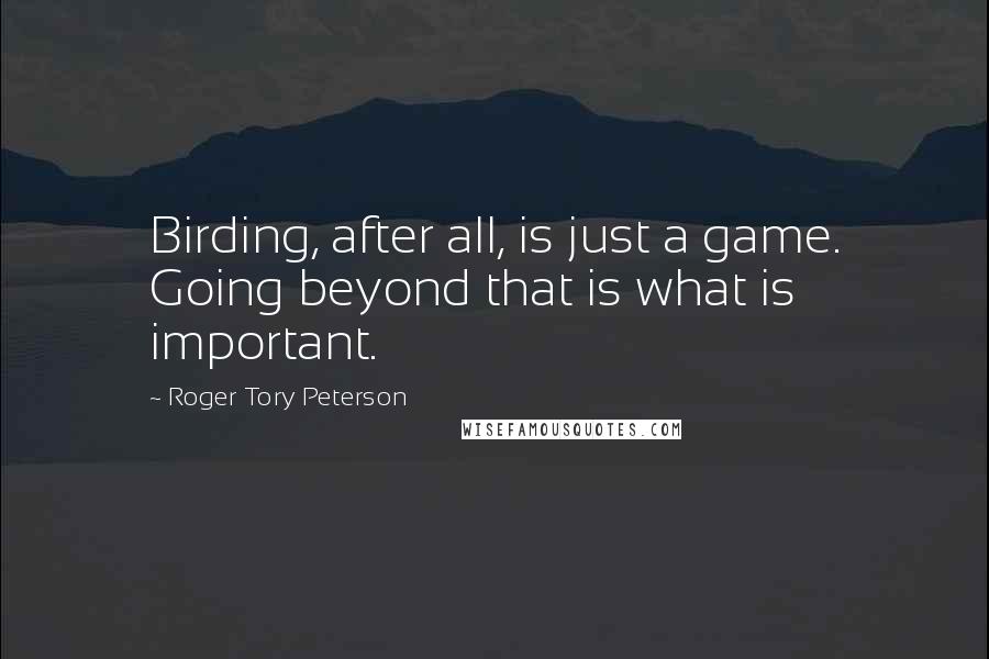 Roger Tory Peterson Quotes: Birding, after all, is just a game. Going beyond that is what is important.