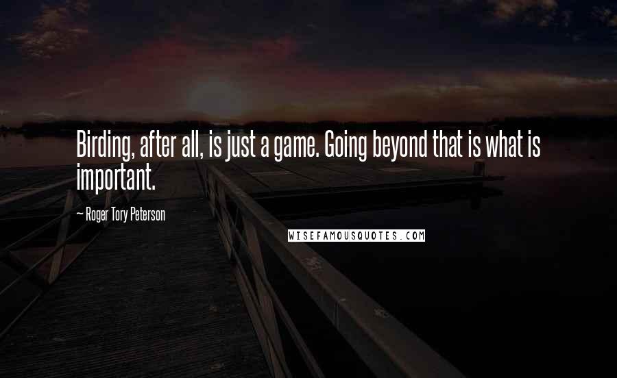 Roger Tory Peterson Quotes: Birding, after all, is just a game. Going beyond that is what is important.