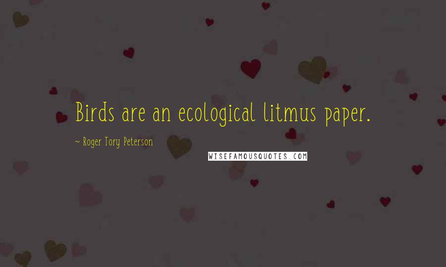 Roger Tory Peterson Quotes: Birds are an ecological litmus paper.