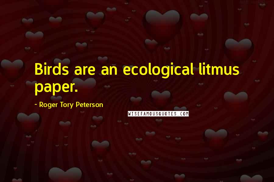 Roger Tory Peterson Quotes: Birds are an ecological litmus paper.