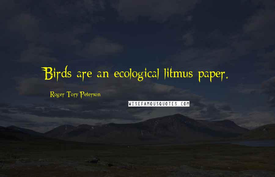 Roger Tory Peterson Quotes: Birds are an ecological litmus paper.