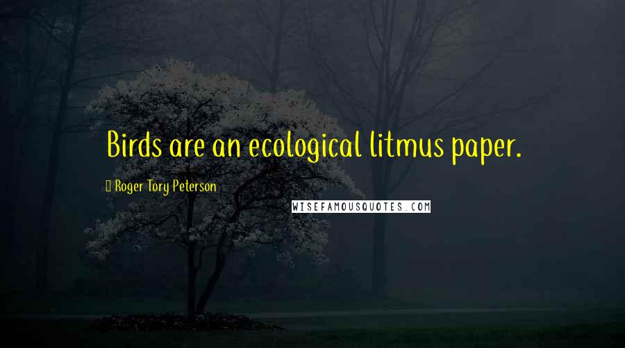 Roger Tory Peterson Quotes: Birds are an ecological litmus paper.