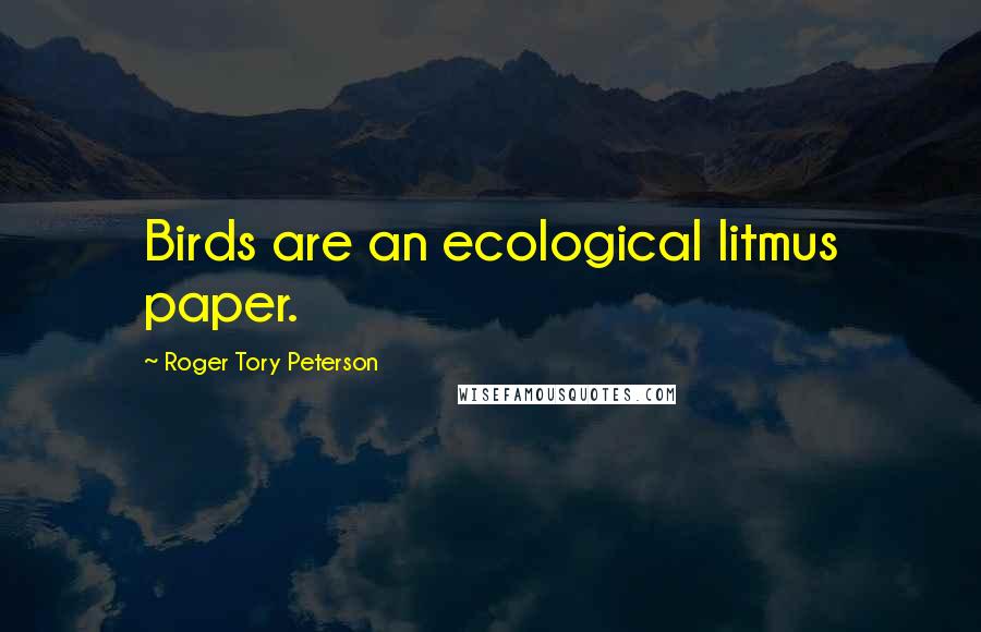 Roger Tory Peterson Quotes: Birds are an ecological litmus paper.