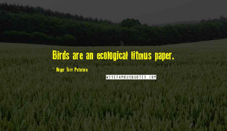 Roger Tory Peterson Quotes: Birds are an ecological litmus paper.