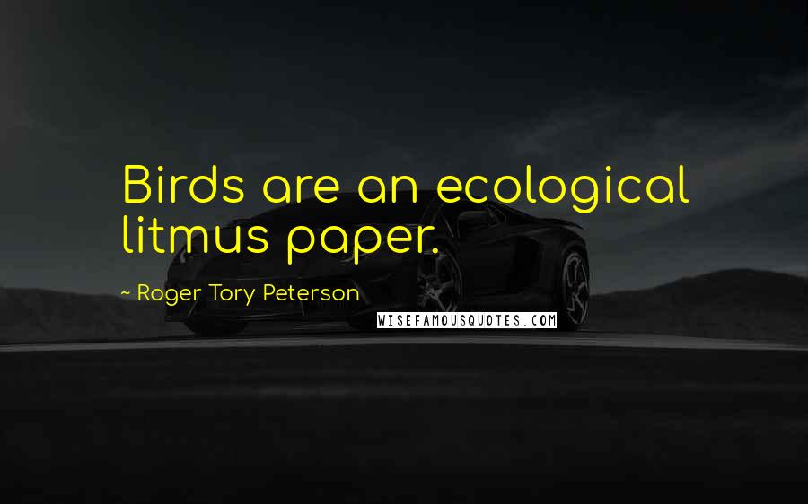 Roger Tory Peterson Quotes: Birds are an ecological litmus paper.
