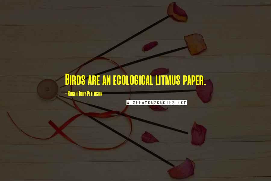 Roger Tory Peterson Quotes: Birds are an ecological litmus paper.