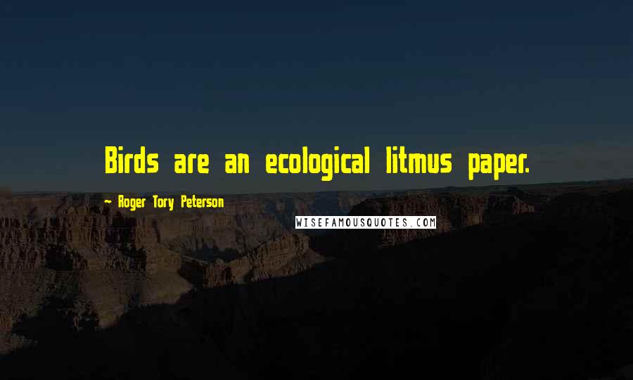 Roger Tory Peterson Quotes: Birds are an ecological litmus paper.