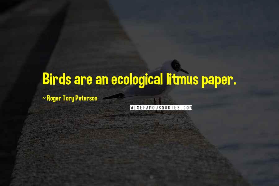 Roger Tory Peterson Quotes: Birds are an ecological litmus paper.