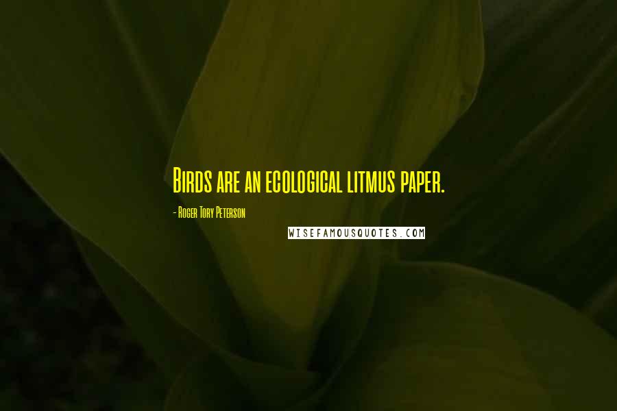 Roger Tory Peterson Quotes: Birds are an ecological litmus paper.
