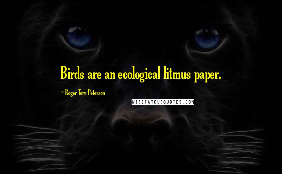 Roger Tory Peterson Quotes: Birds are an ecological litmus paper.