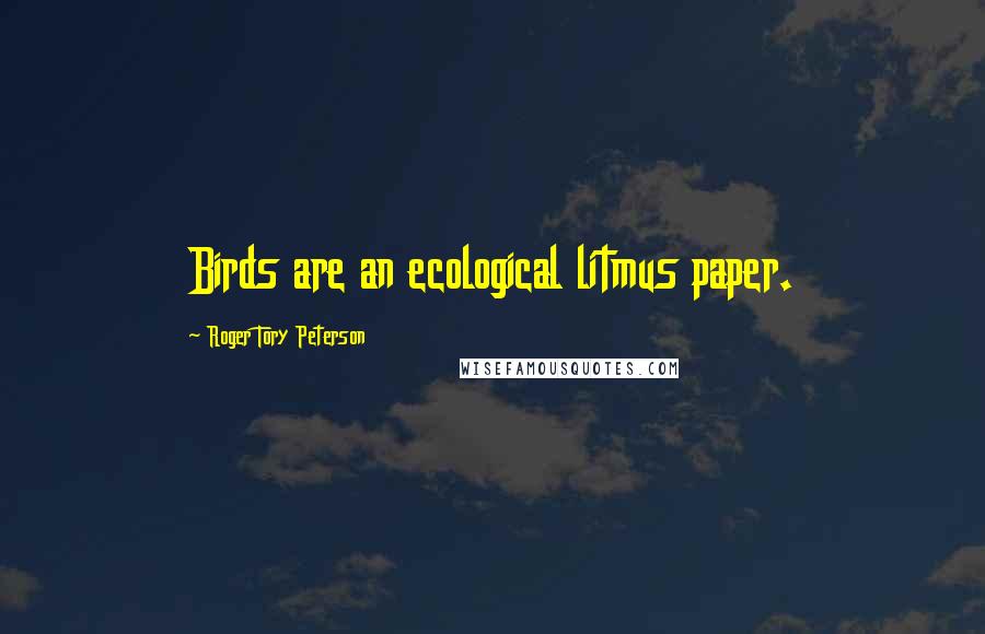 Roger Tory Peterson Quotes: Birds are an ecological litmus paper.