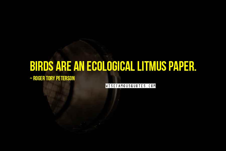 Roger Tory Peterson Quotes: Birds are an ecological litmus paper.