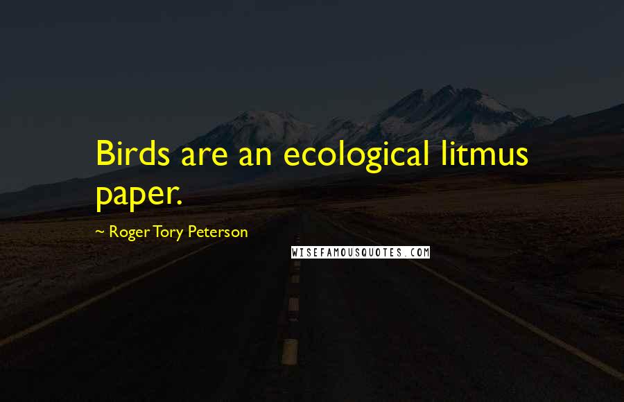 Roger Tory Peterson Quotes: Birds are an ecological litmus paper.
