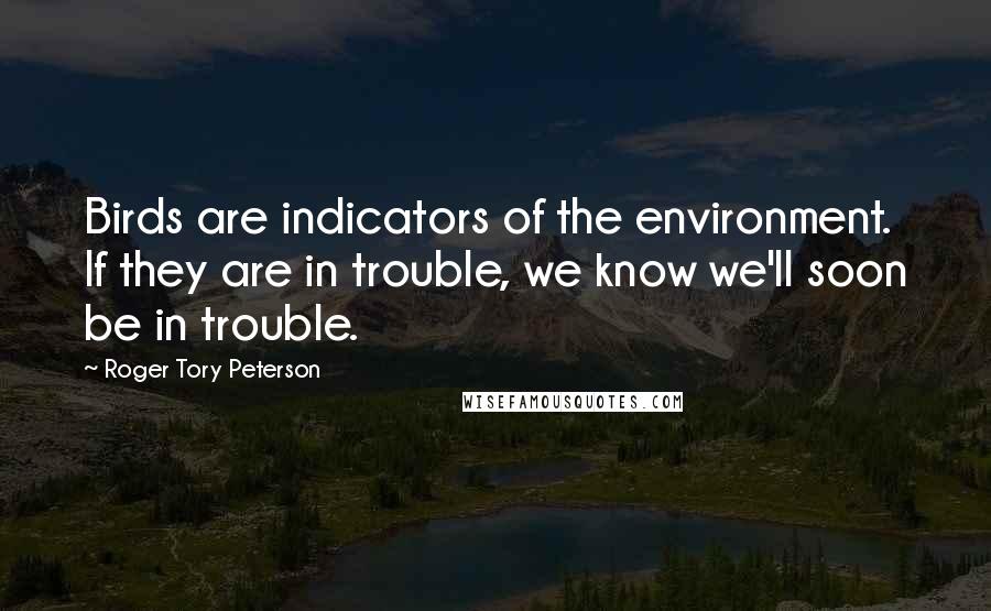 Roger Tory Peterson Quotes: Birds are indicators of the environment. If they are in trouble, we know we'll soon be in trouble.