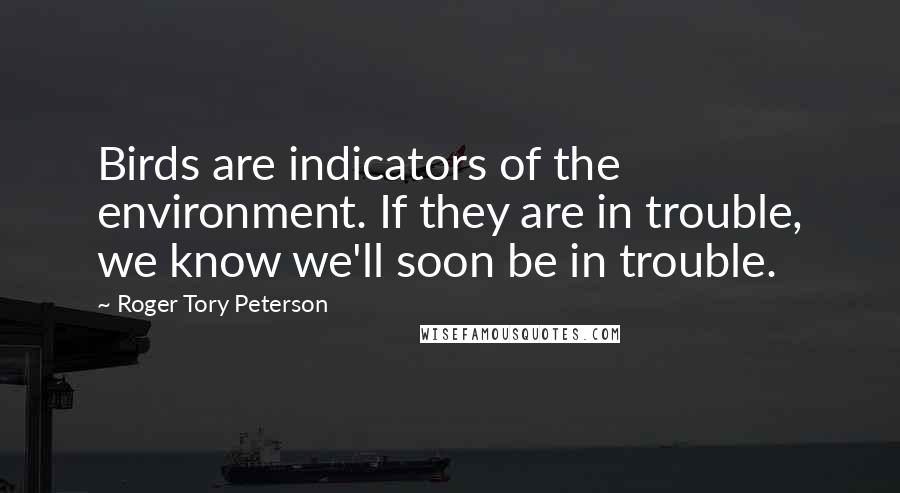Roger Tory Peterson Quotes: Birds are indicators of the environment. If they are in trouble, we know we'll soon be in trouble.