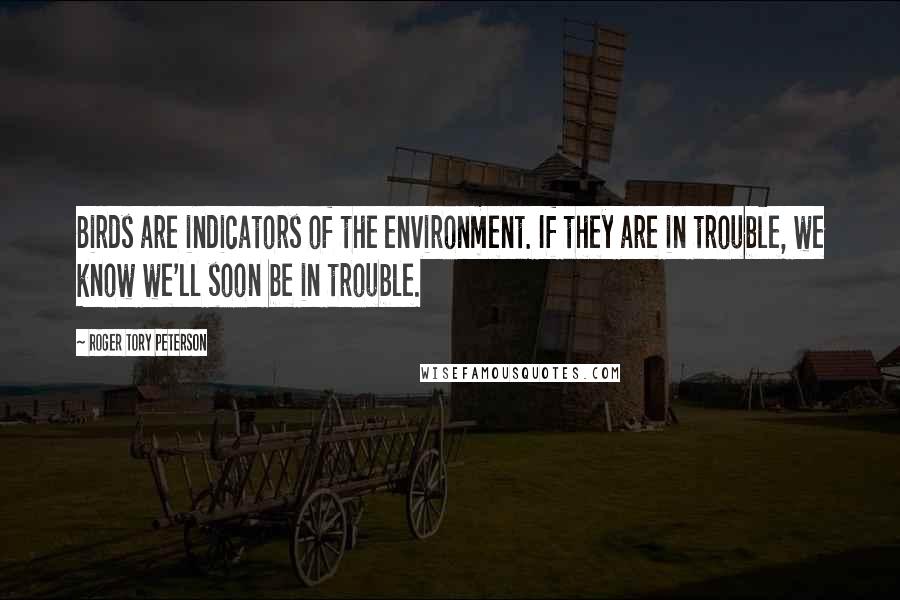 Roger Tory Peterson Quotes: Birds are indicators of the environment. If they are in trouble, we know we'll soon be in trouble.