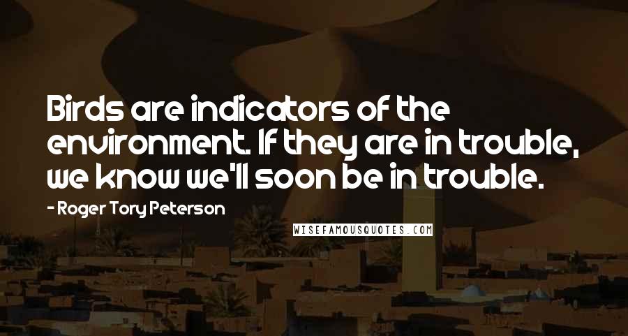 Roger Tory Peterson Quotes: Birds are indicators of the environment. If they are in trouble, we know we'll soon be in trouble.