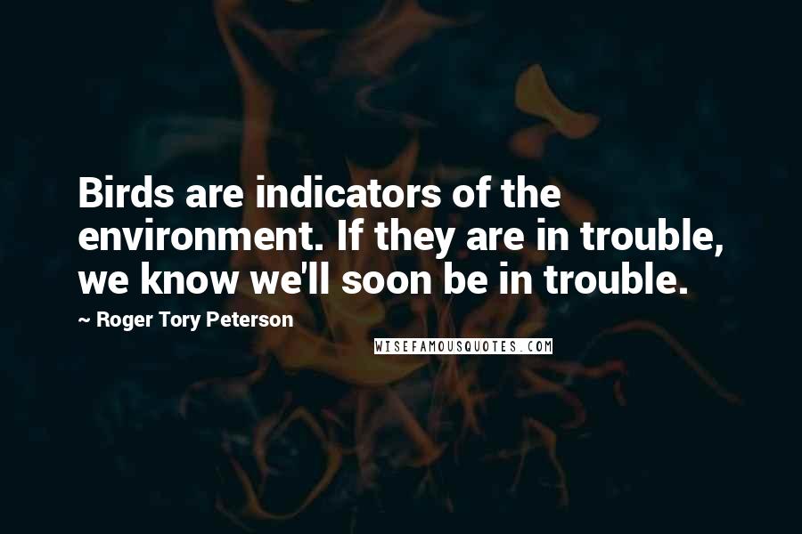 Roger Tory Peterson Quotes: Birds are indicators of the environment. If they are in trouble, we know we'll soon be in trouble.