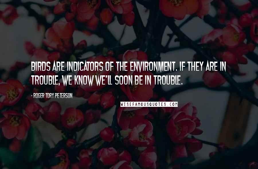 Roger Tory Peterson Quotes: Birds are indicators of the environment. If they are in trouble, we know we'll soon be in trouble.