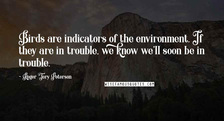 Roger Tory Peterson Quotes: Birds are indicators of the environment. If they are in trouble, we know we'll soon be in trouble.