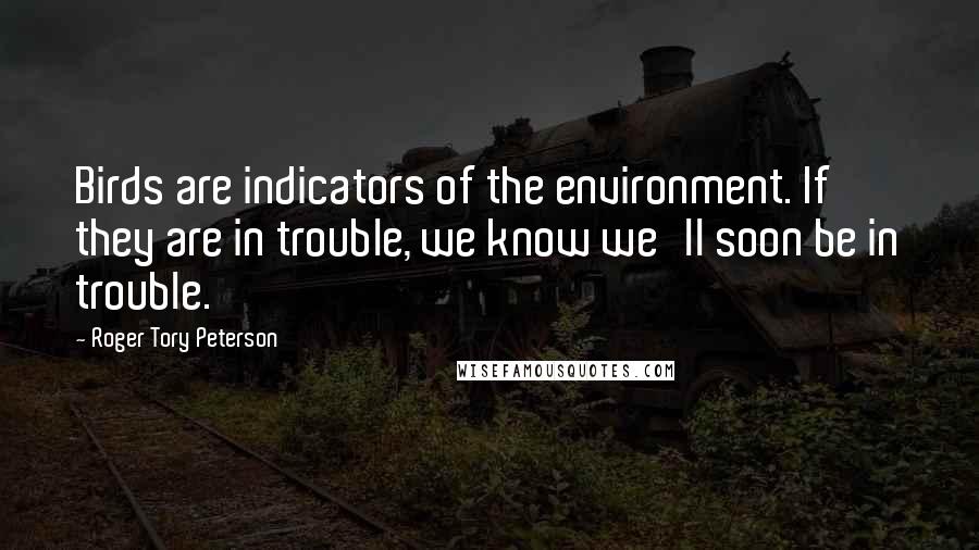 Roger Tory Peterson Quotes: Birds are indicators of the environment. If they are in trouble, we know we'll soon be in trouble.