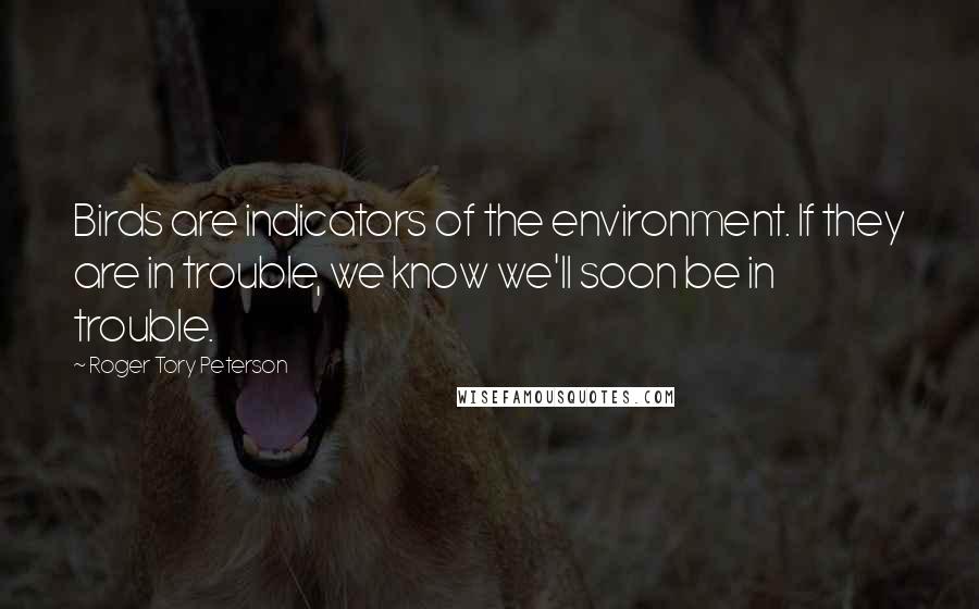 Roger Tory Peterson Quotes: Birds are indicators of the environment. If they are in trouble, we know we'll soon be in trouble.