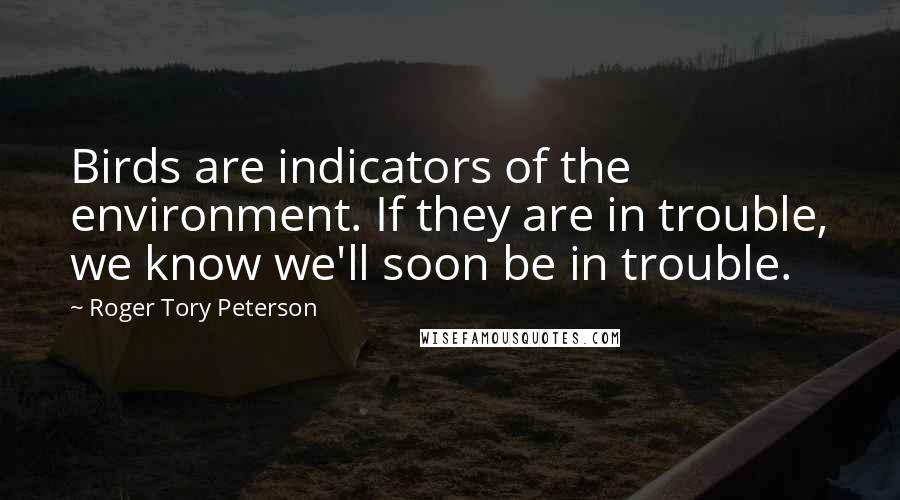 Roger Tory Peterson Quotes: Birds are indicators of the environment. If they are in trouble, we know we'll soon be in trouble.