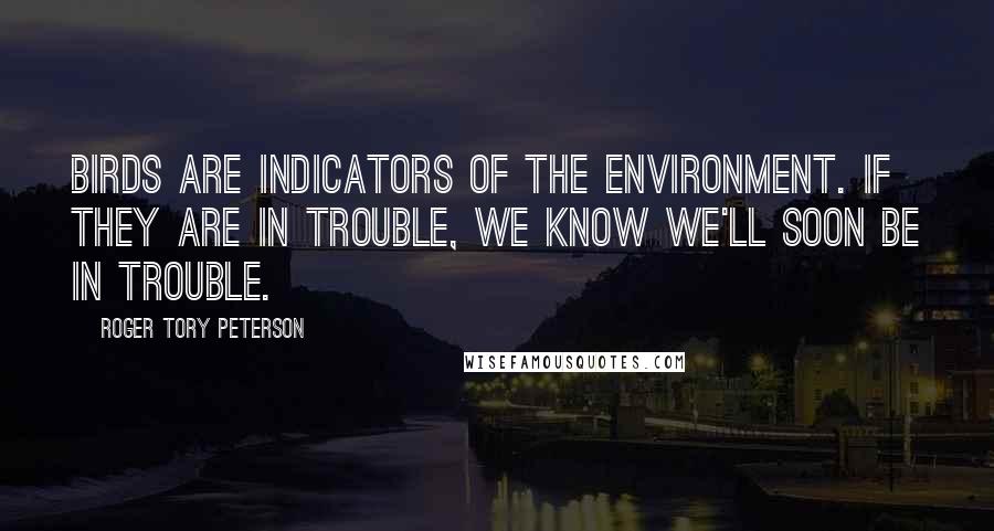 Roger Tory Peterson Quotes: Birds are indicators of the environment. If they are in trouble, we know we'll soon be in trouble.