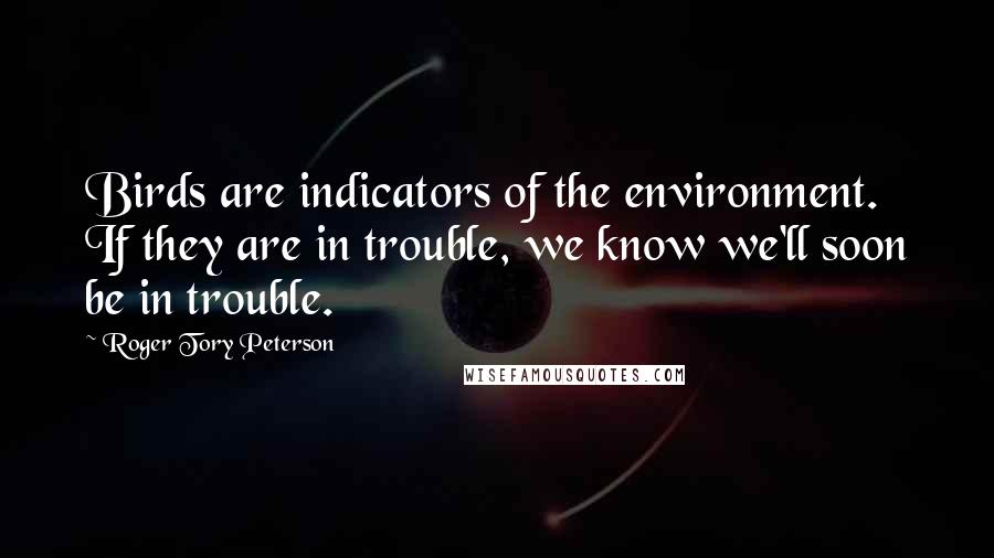 Roger Tory Peterson Quotes: Birds are indicators of the environment. If they are in trouble, we know we'll soon be in trouble.