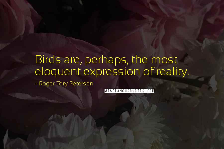 Roger Tory Peterson Quotes: Birds are, perhaps, the most eloquent expression of reality.