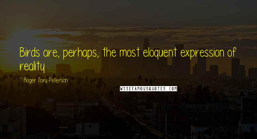 Roger Tory Peterson Quotes: Birds are, perhaps, the most eloquent expression of reality.