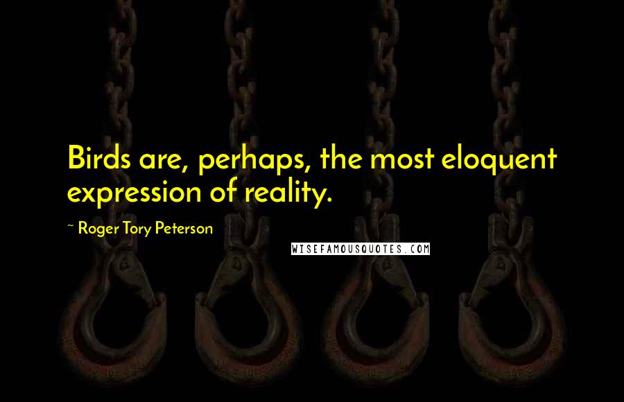 Roger Tory Peterson Quotes: Birds are, perhaps, the most eloquent expression of reality.