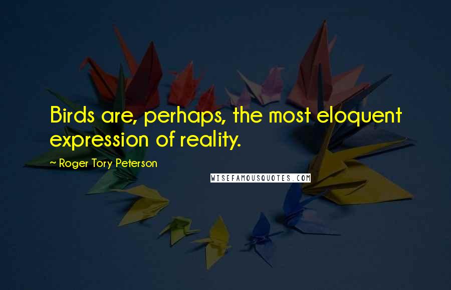Roger Tory Peterson Quotes: Birds are, perhaps, the most eloquent expression of reality.