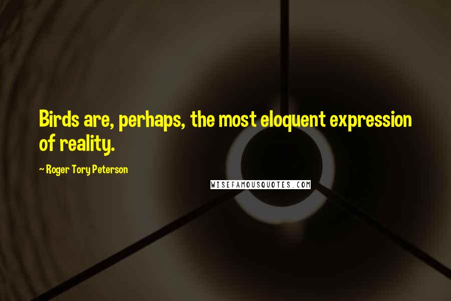 Roger Tory Peterson Quotes: Birds are, perhaps, the most eloquent expression of reality.