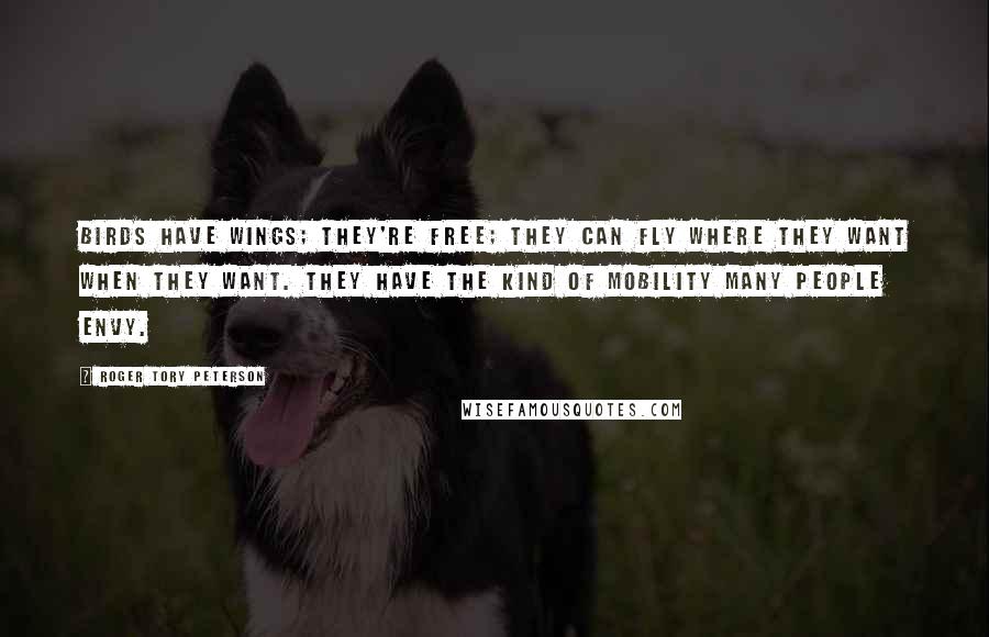 Roger Tory Peterson Quotes: Birds have wings; they're free; they can fly where they want when they want. They have the kind of mobility many people envy.